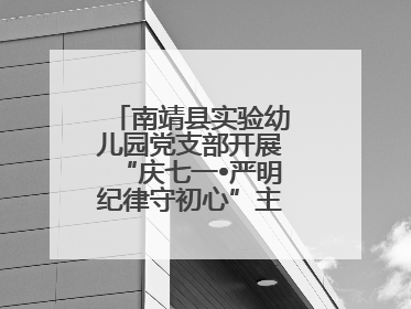 南靖县实验幼儿园党支部开展“庆七一•严明纪律守初心”主题党日活动