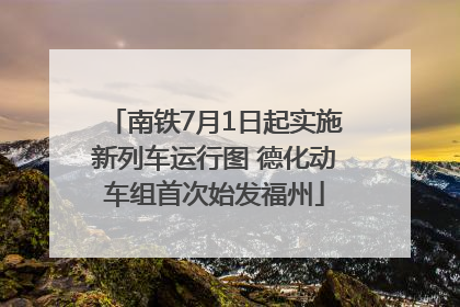 南铁7月1日起实施新列车运行图 德化动车组首次始发福州