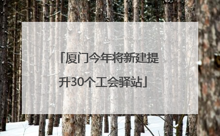 厦门今年将新建提升30个工会驿站