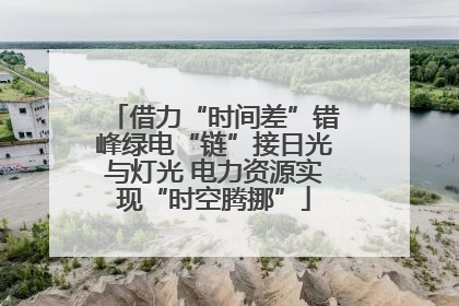 借力“时间差”错峰绿电“链”接日光与灯光 电力资源实现“时空腾挪”