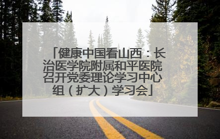 健康中国看山西：长治医学院附属和平医院召开党委理论学习中心组（扩大）学习会
