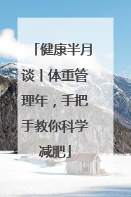 健康半月谈丨体重管理年，手把手教你科学减肥