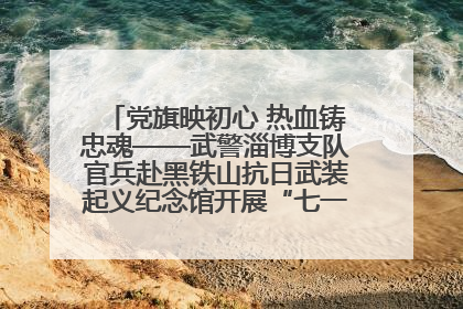 党旗映初心 热血铸忠魂——武警淄博支队官兵赴黑铁山抗日武装起义纪念馆开展“七一”主题党日活动