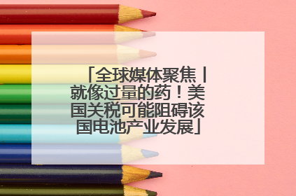 全球媒体聚焦丨就像过量的药！美国关税可能阻碍该国电池产业发展