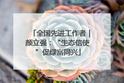 全国先进工作者｜颜立强：“生态信使”促绿富同兴