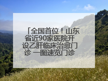 全国首位！山东省近90家医院开设乙肝临床治愈门诊 一图速览门诊医院名单