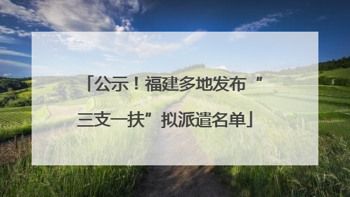 公示！福建多地发布“三支一扶”拟派遣名单