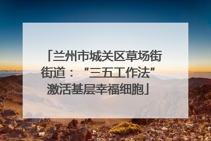 兰州市城关区草场街街道：“三五工作法”激活基层幸福细胞