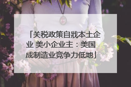 关税政策自戕本土企业 美小企业主：美国成制造业竞争力低地