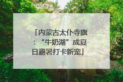 内蒙古太仆寺旗：“牛奶湖”成夏日避暑打卡新宠