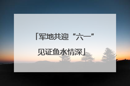 军地共迎“六一” 见证鱼水情深