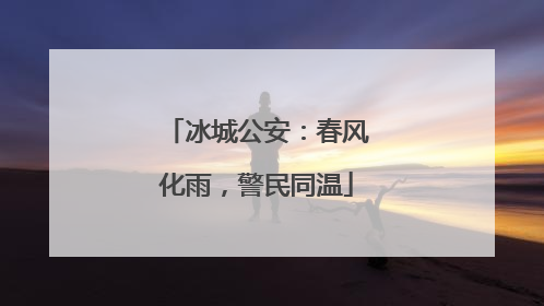 冰城公安：春风化雨，警民同温