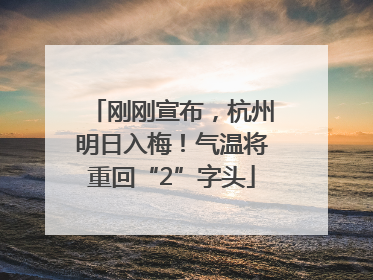 刚刚宣布，杭州明日入梅！气温将重回“2”字头