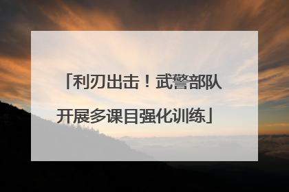 利刃出击！武警部队开展多课目强化训练