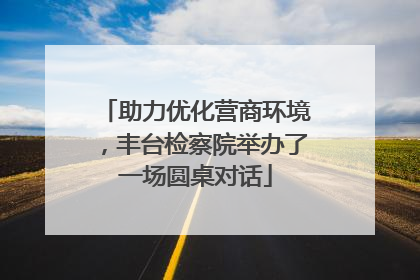 助力优化营商环境，丰台检察院举办了一场圆桌对话