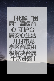 化解“困局”温暖台心 守护台属安心生活 开封市龙亭区台联积极解决台属生活难题