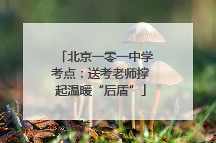 北京一零一中学考点：送考老师撑起温暖“后盾”