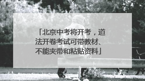 北京中考将开考，道法开卷考试可带教材、不能夹带和粘贴资料