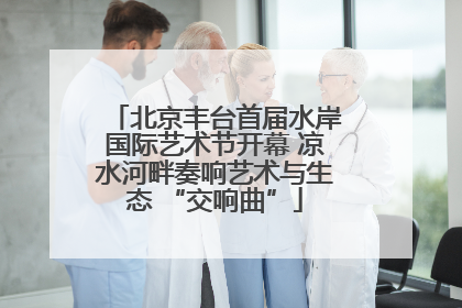 北京丰台首届水岸国际艺术节开幕 凉水河畔奏响艺术与生态 “交响曲”