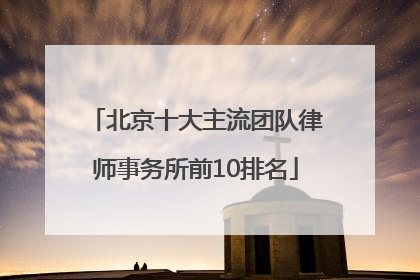 北京十大主流团队律师事务所前10排名