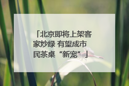 北京即将上架客家炒绿 有望成市民茶桌“新宠”