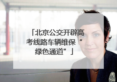 北京公交开辟高考线路车辆维保“绿色通道”