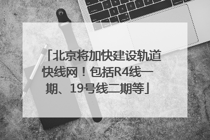 北京将加快建设轨道快线网！包括R4线一期、19号线二期等