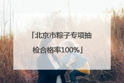 北京市粽子专项抽检合格率100%