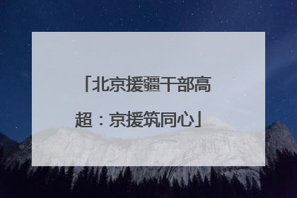 北京援疆干部高超：京援筑同心