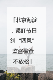 北京海淀：紧盯节日纠“四风” 监督检查不放松