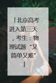 北京高考进入第三天，考生：物理试题“又简单又难”