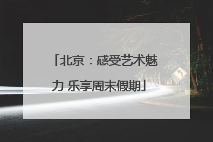 北京：感受艺术魅力 乐享周末假期