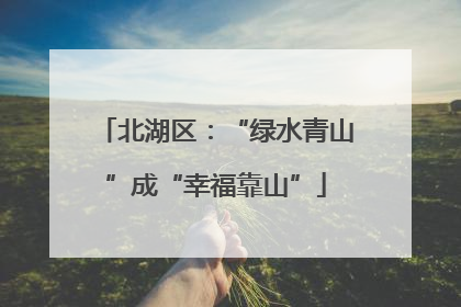 北湖区：“绿水青山”成“幸福靠山”