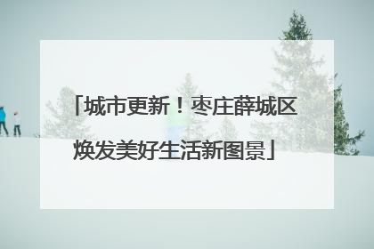 城市更新！枣庄薛城区焕发美好生活新图景