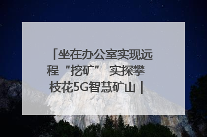 坐在办公室实现远程“挖矿” 实探攀枝花5G智慧矿山｜网络名人四川行