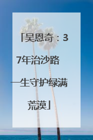 吴恩奇：37年治沙路 一生守护绿满荒漠