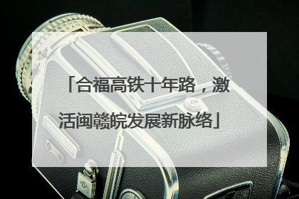 合福高铁十年路，激活闽赣皖发展新脉络
