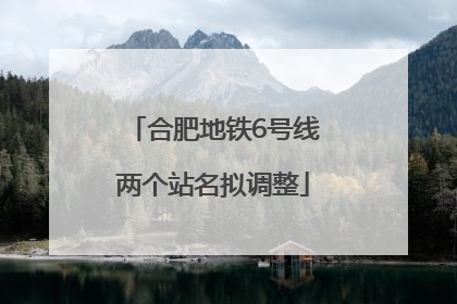 合肥地铁6号线两个站名拟调整