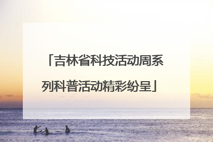 吉林省科技活动周系列科普活动精彩纷呈