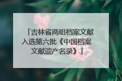 吉林省两组档案文献入选第六批《中国档案文献遗产名录》