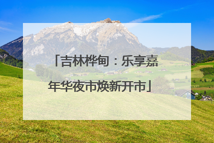 吉林桦甸：乐享嘉年华夜市焕新开市