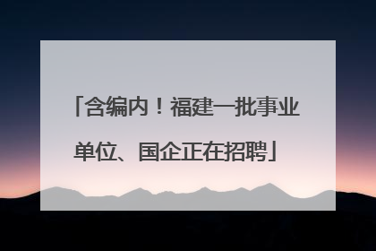 含编内！福建一批事业单位、国企正在招聘