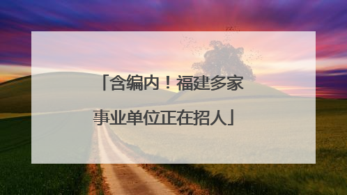 含编内！福建多家事业单位正在招人