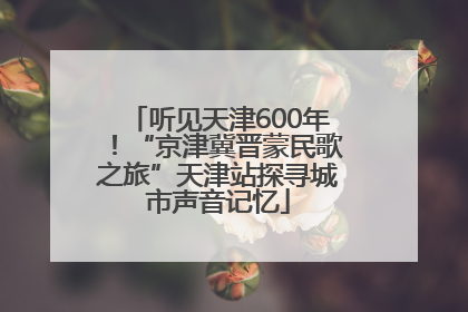 听见天津600年！“京津冀晋蒙民歌之旅”天津站探寻城市声音记忆
