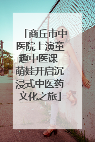 商丘市中医院上演童趣中医课 萌娃开启沉浸式中医药文化之旅