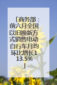 商务部：前六月全国以旧换新方式销售电动自行车月均环比增长113.5%
