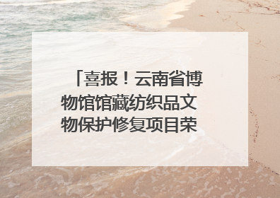 喜报！云南省博物馆馆藏纺织品文物保护修复项目荣获全国十佳