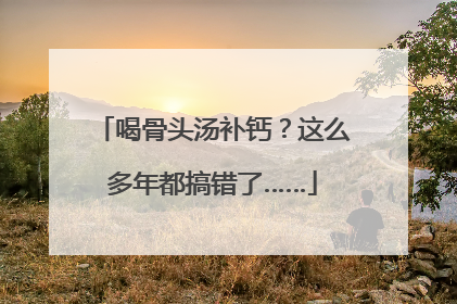 喝骨头汤补钙？这么多年都搞错了……