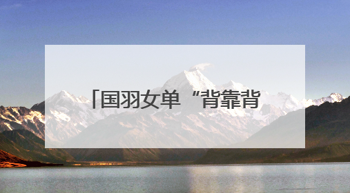 国羽女单“背靠背”提前锁定金牌