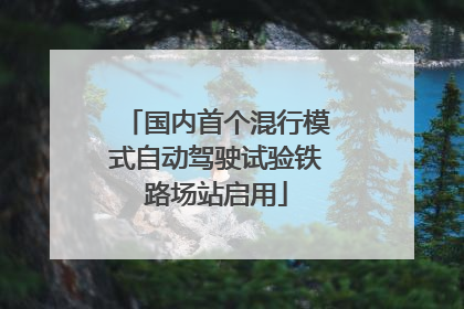 国内首个混行模式自动驾驶试验铁路场站启用